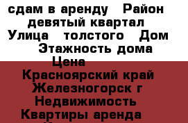 сдам в аренду › Район ­ девятый квартал › Улица ­ толстого › Дом ­ 12 › Этажность дома ­ 5 › Цена ­ 10 000 - Красноярский край, Железногорск г. Недвижимость » Квартиры аренда   . Красноярский край